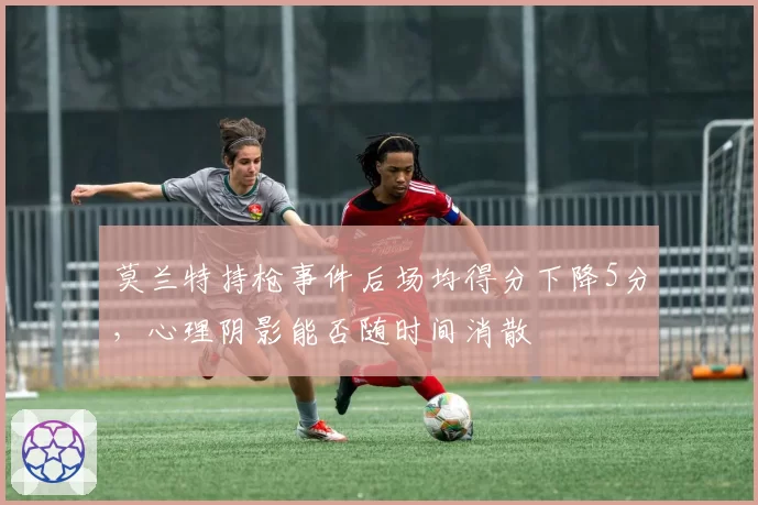 莫兰特持枪事件后场均得分下降5分,心理阴影能否随时间消散