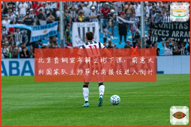 北京首钢宣布解立彬下课，前意大利国家队主帅萨托离接任进入倒计时