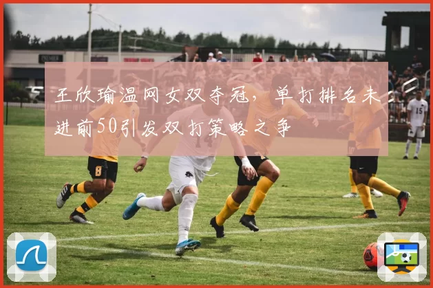王欣瑜温网女双夺冠,单打排名未进前50引发双打策略之争