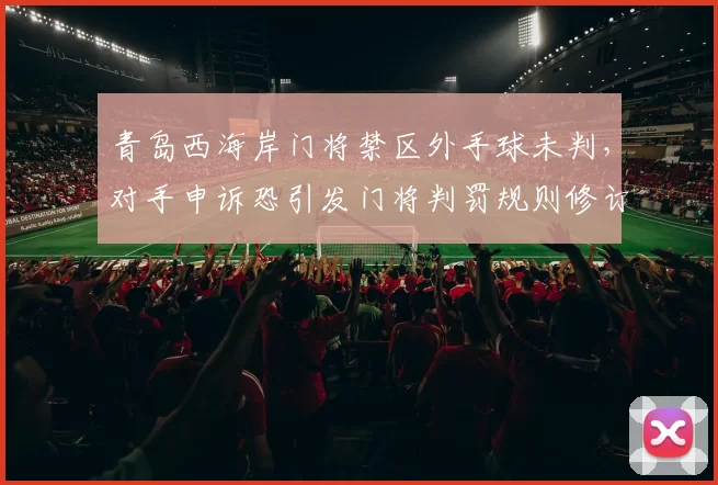 青岛西海岸门将禁区外手球未判，对手申诉恐引发门将判罚规则修订