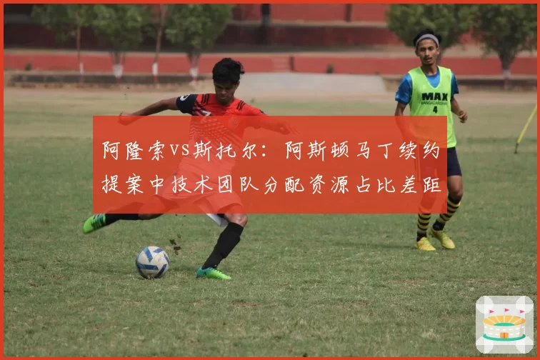 阿隆索vs斯托尔:阿斯顿马丁续约提案中技术团队分配资源占比差距达15%