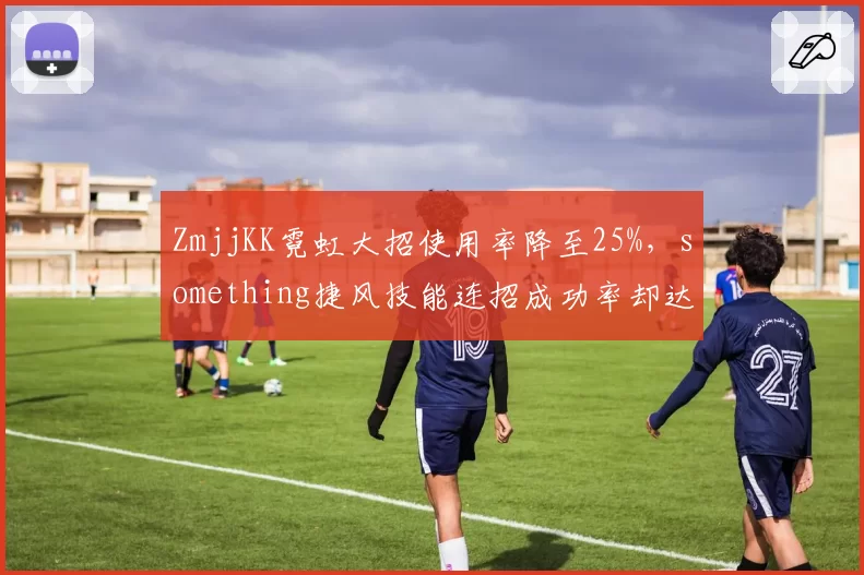 ZmjjKK霓虹大招使用率降至25%,something捷风技能连招成功率却达78%