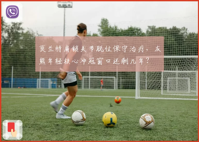 莫兰特肩锁关节脱位保守治疗，灰熊年轻核心冲冠窗口还剩几年？