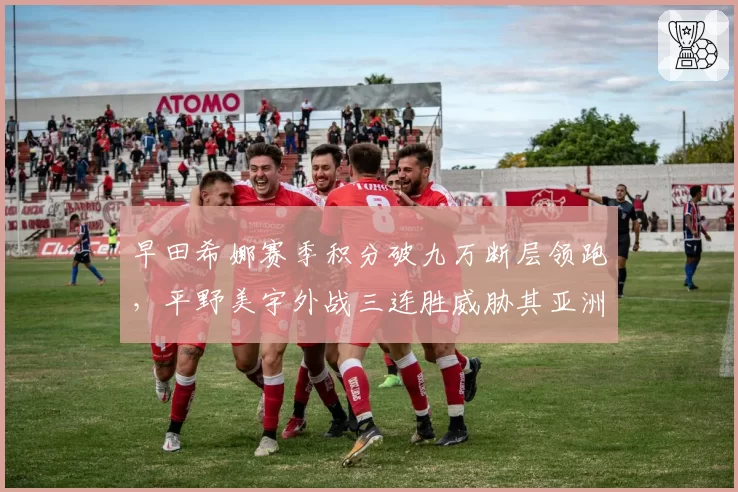 早田希娜赛季积分破九万断层领跑,平野美宇外战三连胜威胁其亚洲一姐