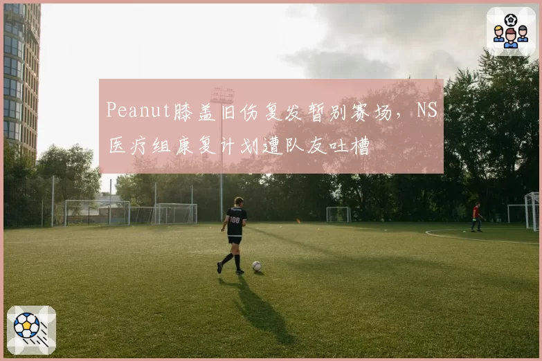 Peanut膝盖旧伤复发暂别赛场，NS医疗组康复计划遭队友吐槽