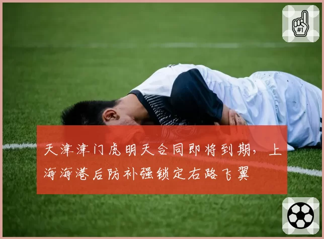 天津津门虎明天合同即将到期,上海海港后防补强锁定右路飞翼