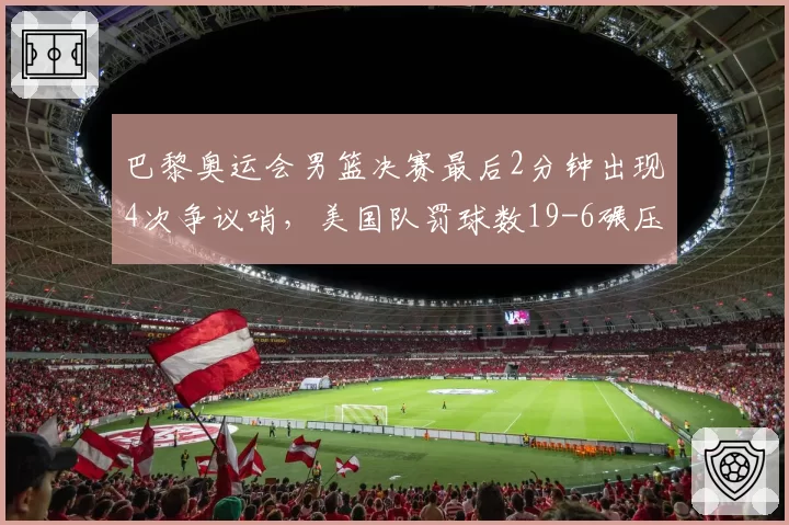 巴黎奥运会男篮决赛最后2分钟出现4次争议哨，美国队罚球数19-6碾压法国引热议