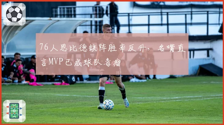 76人恩比德缺阵胜率反升，名嘴直言MVP已成球队毒瘤