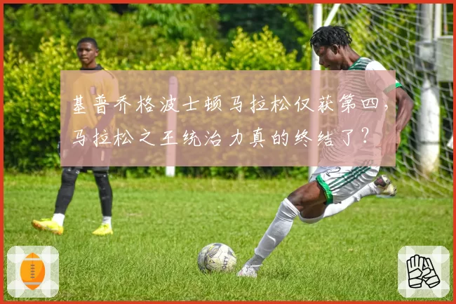 基普乔格波士顿马拉松仅获第四，马拉松之王统治力真的终结了？