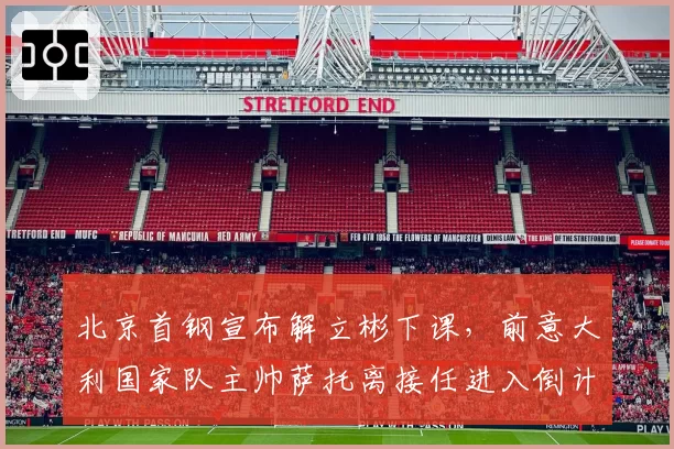 北京首钢宣布解立彬下课,前意大利国家队主帅萨托离接任进入倒计时