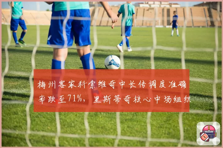 梅州客家科索维奇中长传调度准确率跌至71%，里斯蒂奇核心中场组织力下滑