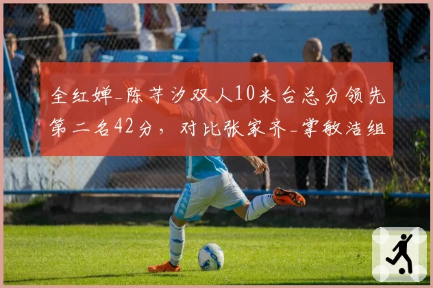 全红婵_陈芋汐双人10米台总分领先第二名42分，对比张家齐_掌敏洁组合优势翻倍