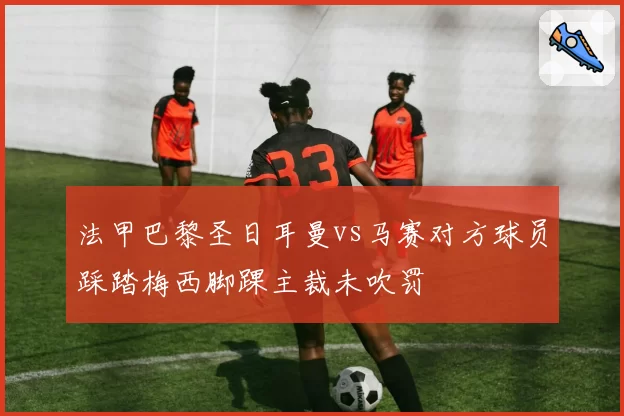 法甲巴黎圣日耳曼vs马赛对方球员踩踏梅西脚踝主裁未吹罚