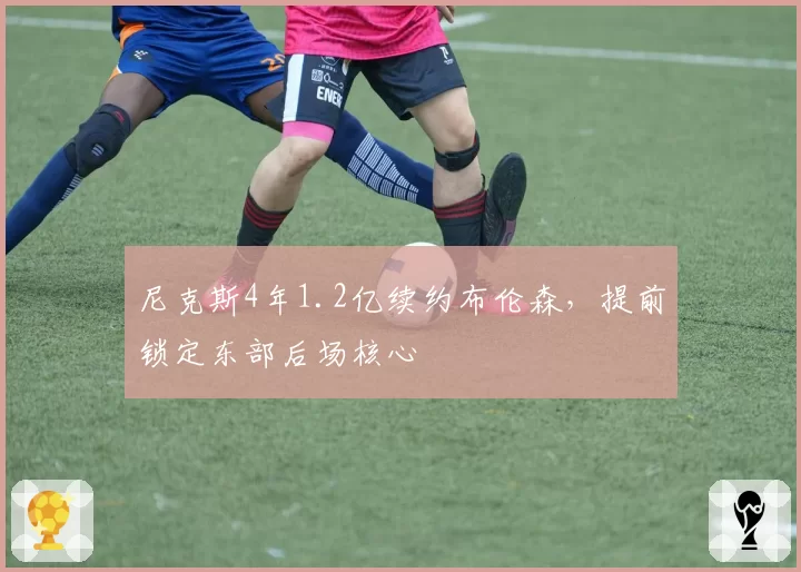 尼克斯4年1.2亿续约布伦森，提前锁定东部后场核心