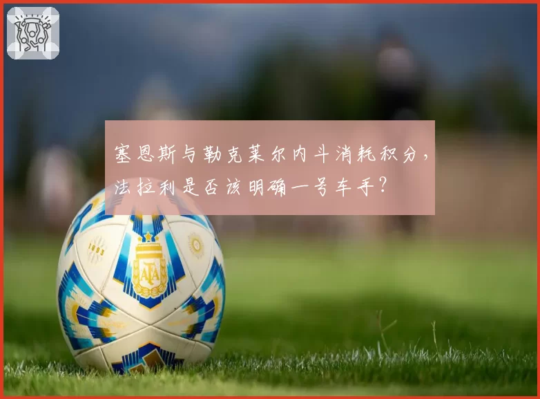 塞恩斯与勒克莱尔内斗消耗积分，法拉利是否该明确一号车手？