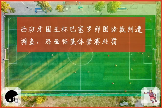 西班牙国王杯巴塞罗那围堵裁判遭调查，恐面临集体禁赛处罚