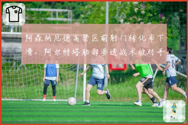 阿森纳厄德高禁区前射门转化率下滑，阿尔特塔肋部渗透战术被对手针对性封锁