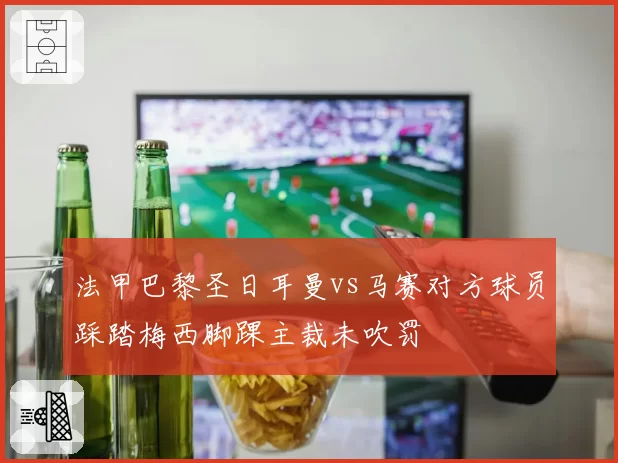 法甲巴黎圣日耳曼vs马赛对方球员踩踏梅西脚踝主裁未吹罚