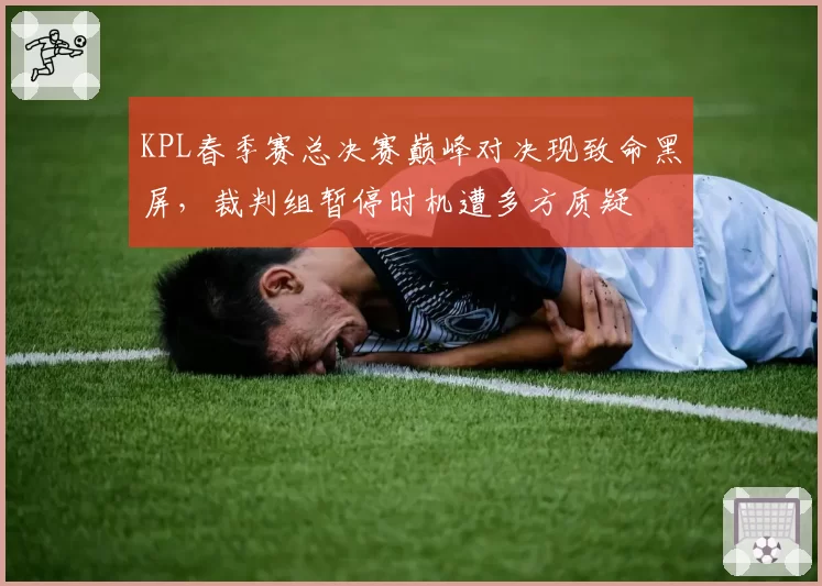 KPL春季赛总决赛巅峰对决现致命黑屏,裁判组暂停时机遭多方质疑