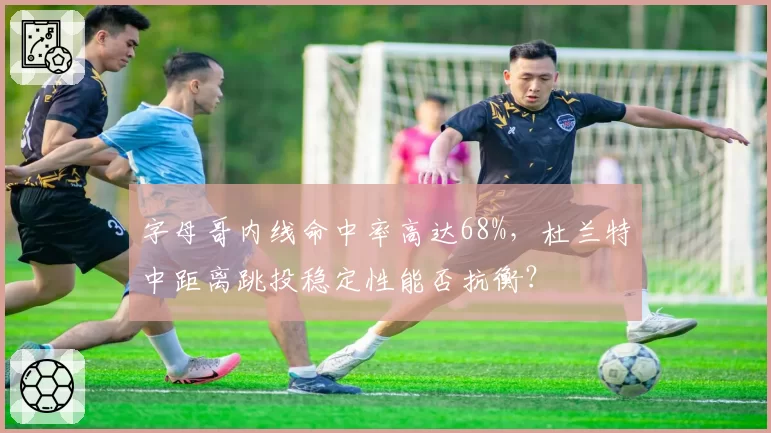 字母哥内线命中率高达68%，杜兰特中距离跳投稳定性能否抗衡？