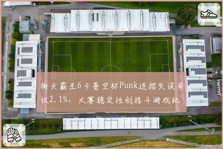 街头霸王6卡普空杯Punk连招失误率仅2.1%,大赛稳定性创格斗游戏纪录