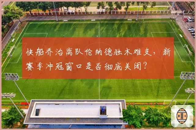 快船乔治离队伦纳德独木难支，新赛季冲冠窗口是否彻底关闭？