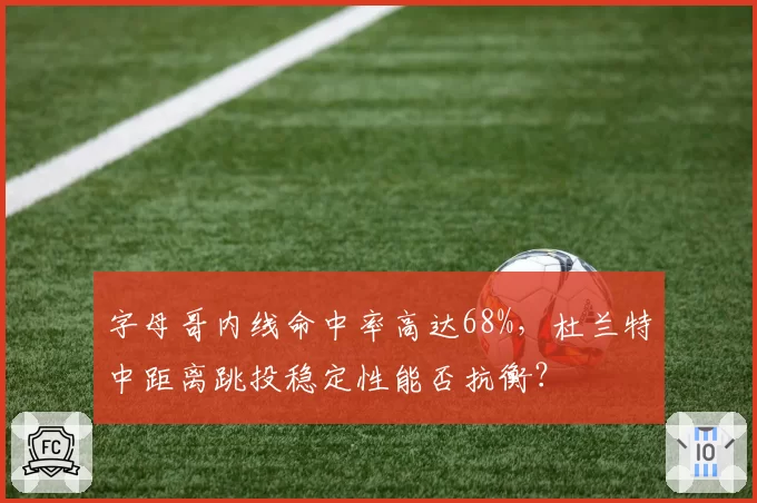 字母哥内线命中率高达68%，杜兰特中距离跳投稳定性能否抗衡？