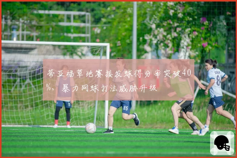 蒂亚福草地赛接发球得分率突破40%,暴力网球打法威胁升级