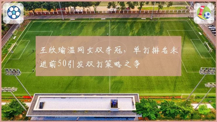 王欣瑜温网女双夺冠，单打排名未进前50引发双打策略之争