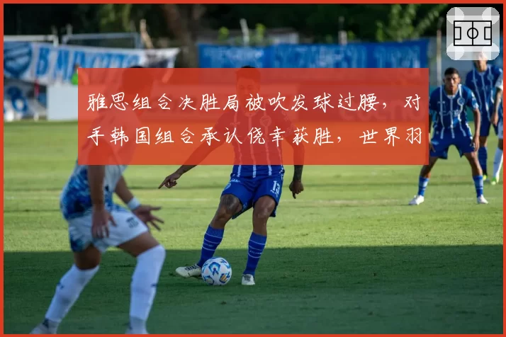 雅思组合决胜局被吹发球过腰，对手韩国组合承认侥幸获胜，世界羽联发球规则执行标准再度蒙阴影