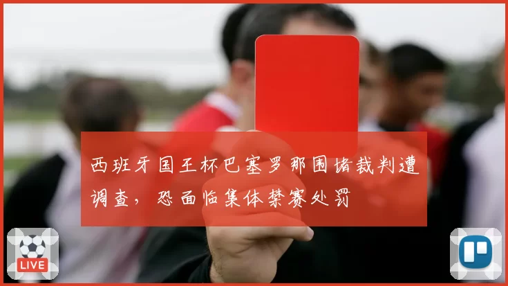 西班牙国王杯巴塞罗那围堵裁判遭调查，恐面临集体禁赛处罚