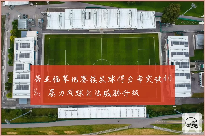 蒂亚福草地赛接发球得分率突破40%,暴力网球打法威胁升级