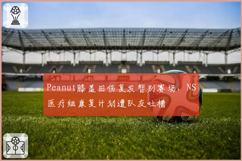Peanut膝盖旧伤复发暂别赛场，NS医疗组康复计划遭队友吐槽