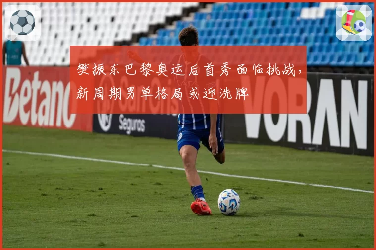 樊振东巴黎奥运后首秀面临挑战，新周期男单格局或迎洗牌